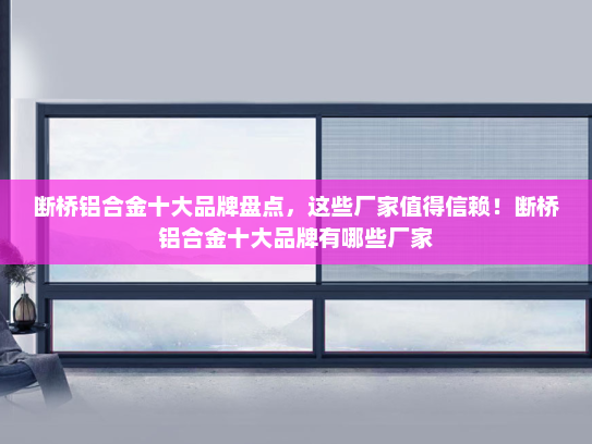 断桥铝合金十大品牌盘点，这些厂家值得信赖！断桥铝合金十大品牌有哪些厂家