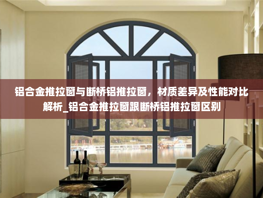 铝合金推拉窗与断桥铝推拉窗，材质差异及性能对比解析_铝合金推拉窗跟断桥铝推拉窗区别