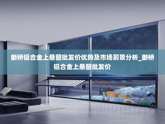 断桥铝合金上悬窗批发价优势及市场前景分析_断桥铝合金上悬窗批发价