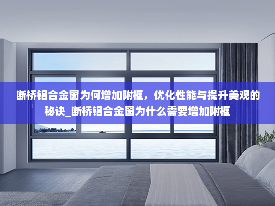 断桥铝合金窗为何增加附框，优化性能与提升美观的秘诀_断桥铝合金窗为什么需要增加附框