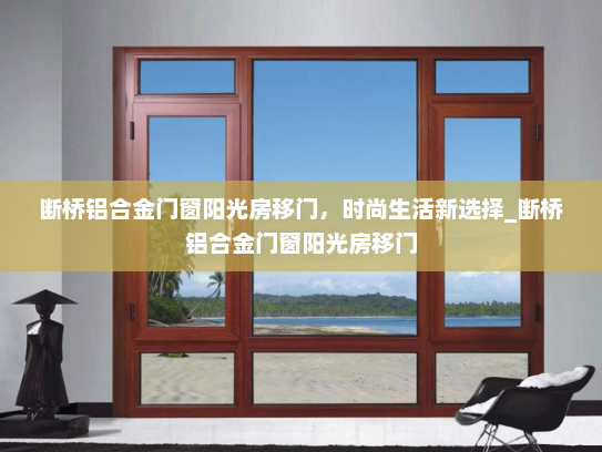 断桥铝合金门窗阳光房移门，时尚生活新选择_断桥铝合金门窗阳光房移门
