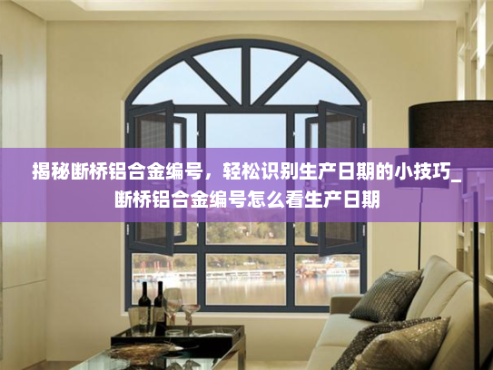 揭秘断桥铝合金编号，轻松识别生产日期的小技巧_断桥铝合金编号怎么看生产日期