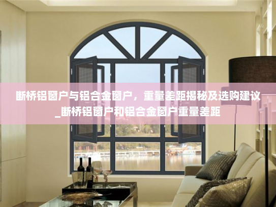 断桥铝窗户与铝合金窗户，重量差距揭秘及选购建议_断桥铝窗户和铝合金窗户重量差距