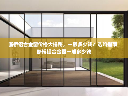 断桥铝合金窗价格大揭秘，一般多少钱？选购指南_断桥铝合金窗一般多少钱