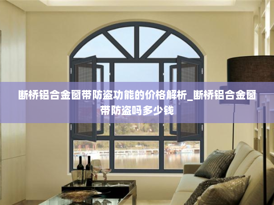 断桥铝合金窗带防盗功能的价格解析_断桥铝合金窗带防盗吗多少钱