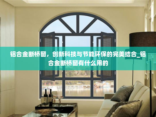 铝合金断桥窗，创新科技与节能环保的完美结合_铝合金断桥窗有什么用的