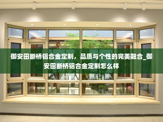 御安田断桥铝合金定制，品质与个性的完美融合_御安田断桥铝合金定制怎么样