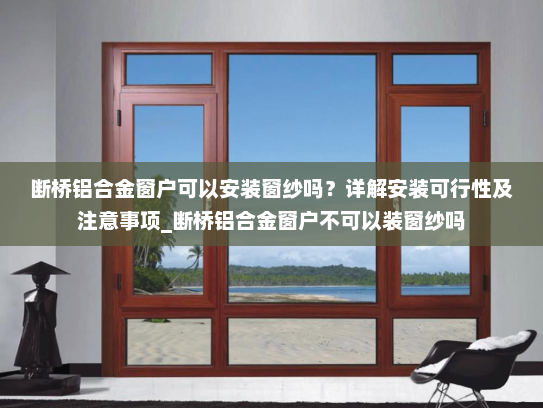 断桥铝合金窗户可以安装窗纱吗？详解安装可行性及注意事项_断桥铝合金窗户不可以装窗纱吗