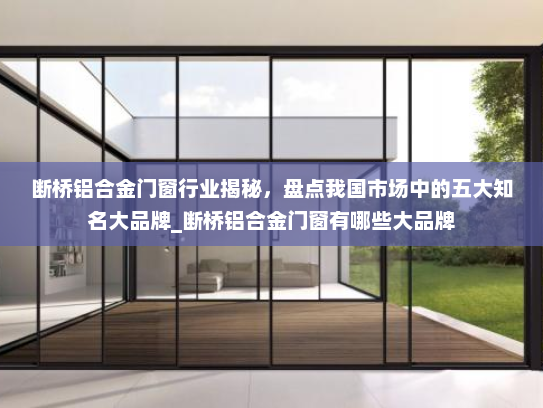 断桥铝合金门窗行业揭秘，盘点我国市场中的五大知名大品牌_断桥铝合金门窗有哪些大品牌