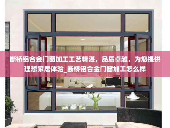 断桥铝合金门窗加工工艺精湛，品质卓越，为您提供理想家居体验_断桥铝合金门窗加工怎么样