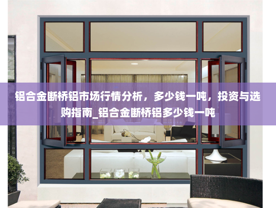 铝合金断桥铝市场行情分析，多少钱一吨，投资与选购指南_铝合金断桥铝多少钱一吨