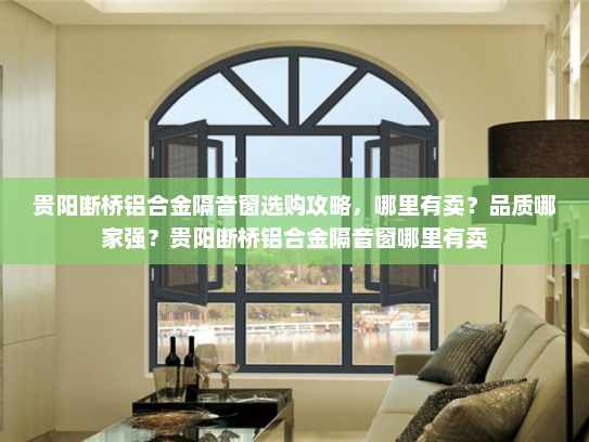 贵阳断桥铝合金隔音窗选购攻略，哪里有卖？品质哪家强？贵阳断桥铝合金隔音窗哪里有卖