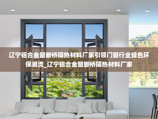辽宁铝合金窗断桥隔热材料厂家引领门窗行业绿色环保潮流_辽宁铝合金窗断桥隔热材料厂家