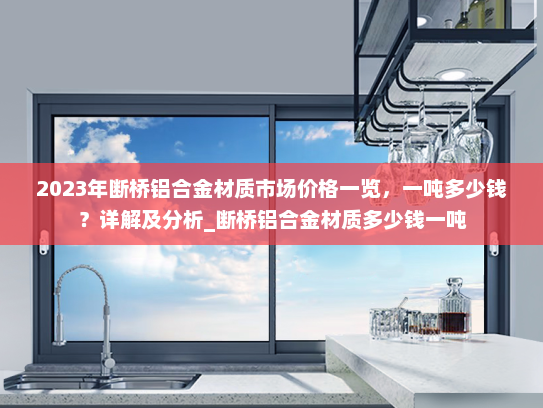 2023年断桥铝合金材质市场价格一览，一吨多少钱？详解及分析_断桥铝合金材质多少钱一吨