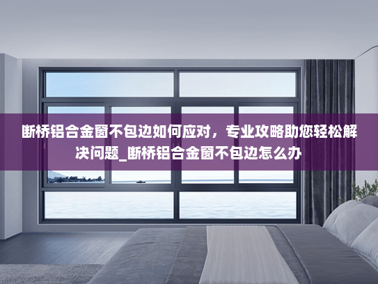 断桥铝合金窗不包边如何应对，专业攻略助您轻松解决问题_断桥铝合金窗不包边怎么办