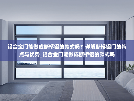 铝合金门能做成断桥铝的款式吗？详解断桥铝门的特点与优势_铝合金门能做成断桥铝的款式吗