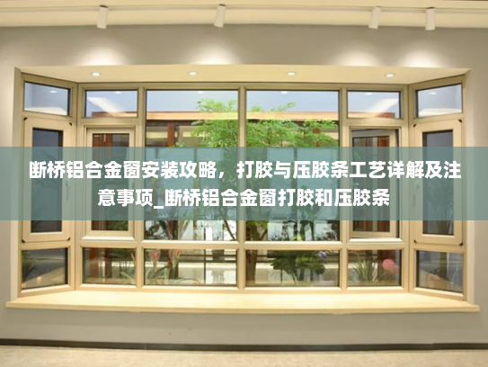 断桥铝合金窗安装攻略，打胶与压胶条工艺详解及注意事项_断桥铝合金窗打胶和压胶条