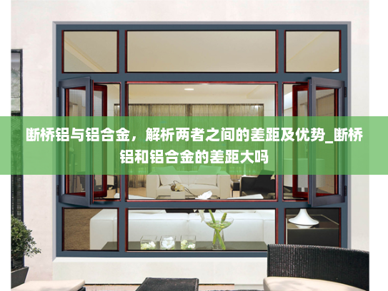 断桥铝与铝合金，解析两者之间的差距及优势_断桥铝和铝合金的差距大吗