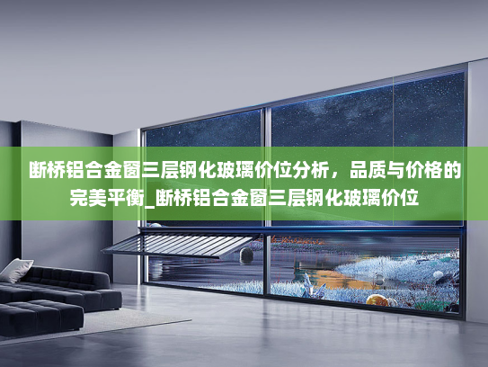 断桥铝合金窗三层钢化玻璃价位分析，品质与价格的完美平衡_断桥铝合金窗三层钢化玻璃价位