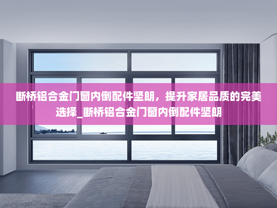 断桥铝合金门窗内倒配件坚朗，提升家居品质的完美选择_断桥铝合金门窗内倒配件坚朗