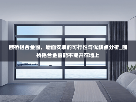 断桥铝合金窗，墙面安装的可行性与优缺点分析_断桥铝合金窗能不能开在墙上