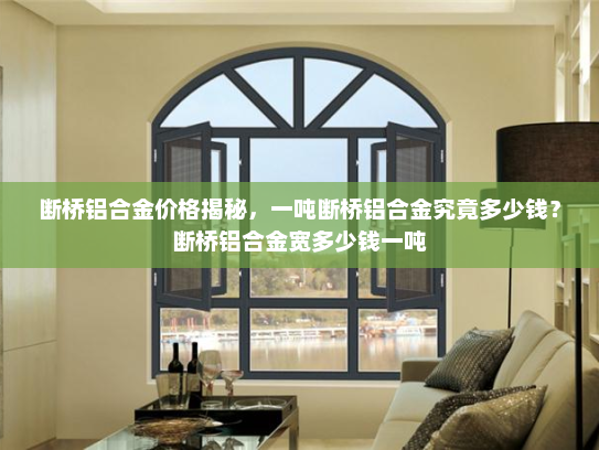 断桥铝合金价格揭秘，一吨断桥铝合金究竟多少钱？断桥铝合金宽多少钱一吨