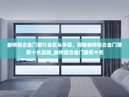 断桥铝合金门窗行业巨头争霸，揭秘断桥铝合金门窗前十名品牌_断桥铝合金门窗前十名