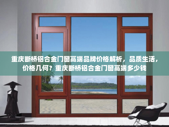 重庆断桥铝合金门窗高端品牌价格解析，品质生活，价格几何？重庆断桥铝合金门窗高端多少钱