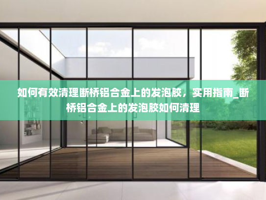 如何有效清理断桥铝合金上的发泡胶，实用指南_断桥铝合金上的发泡胶如何清理