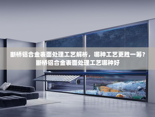 断桥铝合金表面处理工艺解析，哪种工艺更胜一筹？断桥铝合金表面处理工艺哪种好
