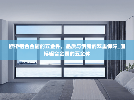 断桥铝合金窗的五金件，品质与创新的双重保障_断桥铝合金窗的五金件