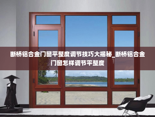 断桥铝合金门窗平整度调节技巧大揭秘_断桥铝合金门窗怎样调节平整度