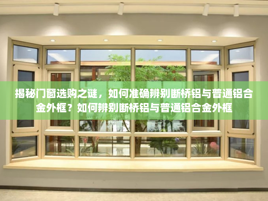 揭秘门窗选购之谜，如何准确辨别断桥铝与普通铝合金外框？如何辨别断桥铝与普通铝合金外框