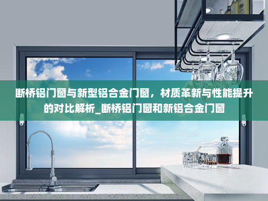 断桥铝门窗与新型铝合金门窗，材质革新与性能提升的对比解析_断桥铝门窗和新铝合金门窗