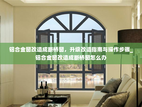 铝合金窗改造成断桥窗，升级改造指南与操作步骤_铝合金窗改造成断桥窗怎么办