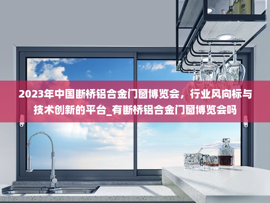 2023年中国断桥铝合金门窗博览会，行业风向标与技术创新的平台_有断桥铝合金门窗博览会吗