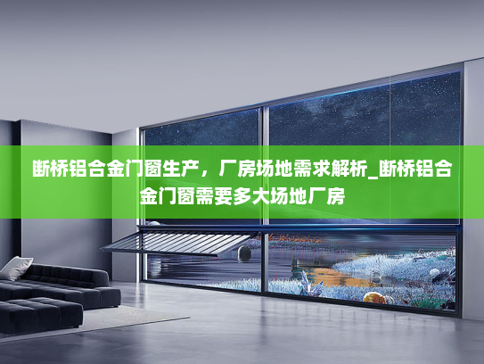 断桥铝合金门窗生产，厂房场地需求解析_断桥铝合金门窗需要多大场地厂房