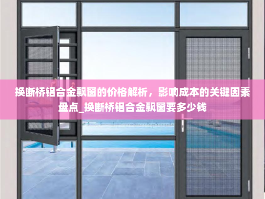 换断桥铝合金飘窗的价格解析，影响成本的关键因素盘点_换断桥铝合金飘窗要多少钱
