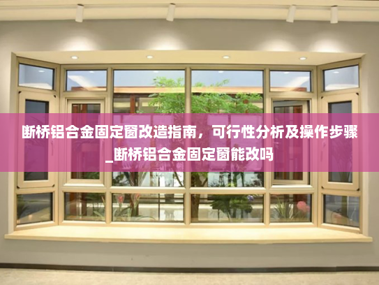 断桥铝合金固定窗改造指南，可行性分析及操作步骤_断桥铝合金固定窗能改吗