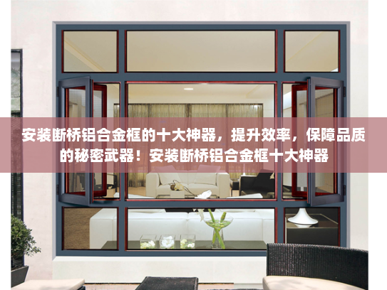 安装断桥铝合金框的十大神器，提升效率，保障品质的秘密武器！安装断桥铝合金框十大神器