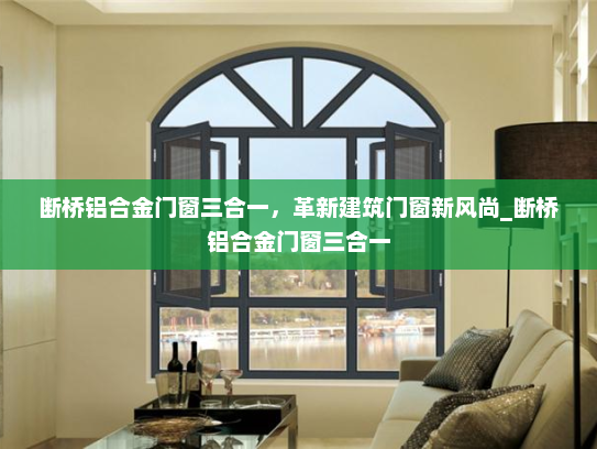 断桥铝合金门窗三合一，革新建筑门窗新风尚_断桥铝合金门窗三合一