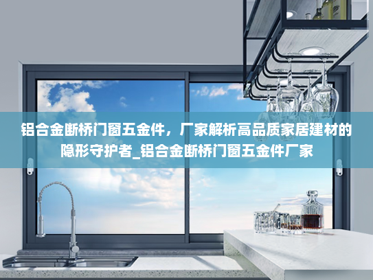 铝合金断桥门窗五金件，厂家解析高品质家居建材的隐形守护者_铝合金断桥门窗五金件厂家