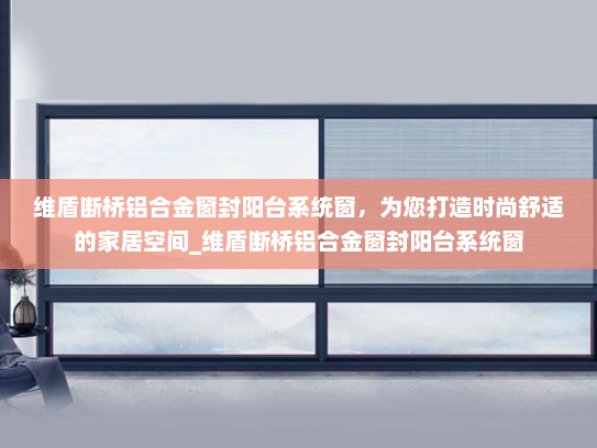 维盾断桥铝合金窗封阳台系统窗，为您打造时尚舒适的家居空间_维盾断桥铝合金窗封阳台系统窗