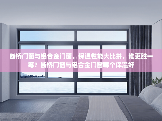 断桥门窗与铝合金门窗，保温性能大比拼，谁更胜一筹？断桥门窗与铝合金门窗哪个保温好