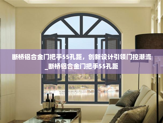 断桥铝合金门把手55孔距，创新设计引领门控潮流_断桥铝合金门把手55孔距