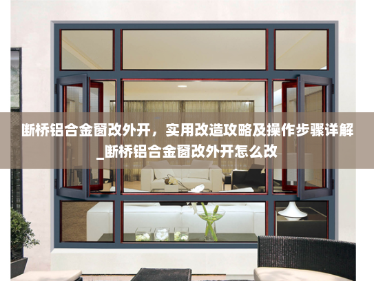 断桥铝合金窗改外开,实用改造攻略及操作步骤详解_断桥铝合金窗改外开怎么改 断桥铝合金窗改外开,实用改造攻略及操作步骤详解_断桥铝合金窗改外开怎么改