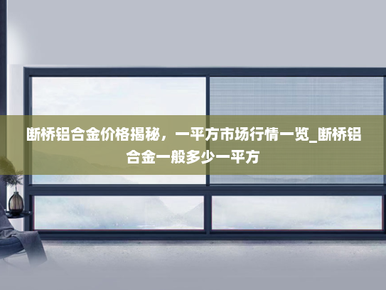 断桥铝合金价格揭秘，一平方市场行情一览_断桥铝合金一般多少一平方