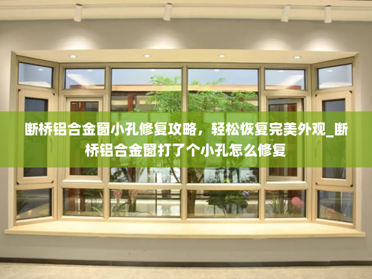 断桥铝合金窗小孔修复攻略，轻松恢复完美外观_断桥铝合金窗打了个小孔怎么修复