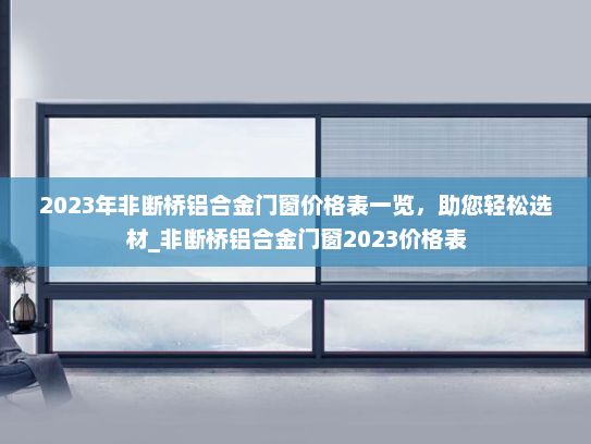 2023年非断桥铝合金门窗价格表一览，助您轻松选材_非断桥铝合金门窗2023价格表