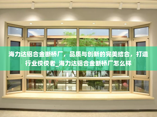 海力达铝合金断桥厂，品质与创新的完美结合，打造行业佼佼者_海力达铝合金断桥厂怎么样